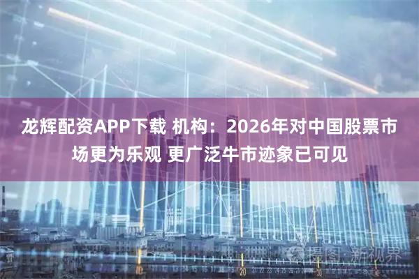 龙辉配资APP下载 机构：2026年对中国股票市场更为乐观 更广泛牛市迹象已可见