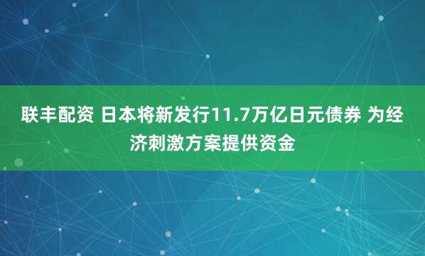 联丰配资 日本将新发行11.7万亿日元债券 为经济刺激方案提供资金