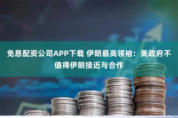 免息配资公司APP下载 伊朗最高领袖：美政府不值得伊朗接近与合作