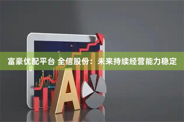 富豪优配平台 全信股份：未来持续经营能力稳定