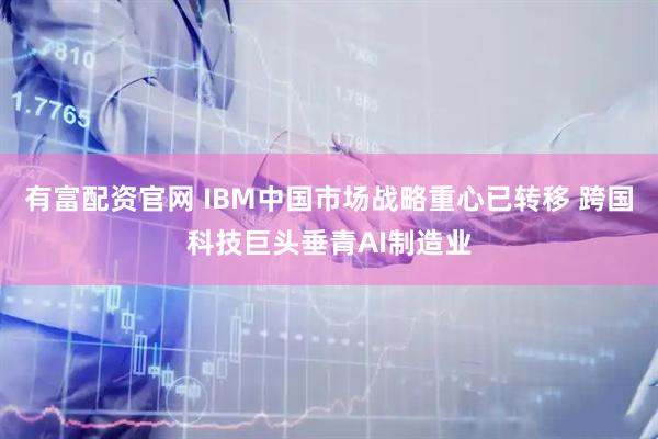 有富配资官网 IBM中国市场战略重心已转移 跨国科技巨头垂青AI制造业