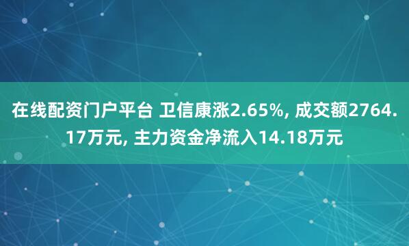 在线配资门户平台 卫信康涨2.65%, 成交额2764.17万元, 主力资金净流入14.18万元