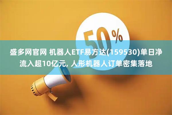 盛多网官网 机器人ETF易方达(159530)单日净流入超10亿元, 人形机器人订单密集落地