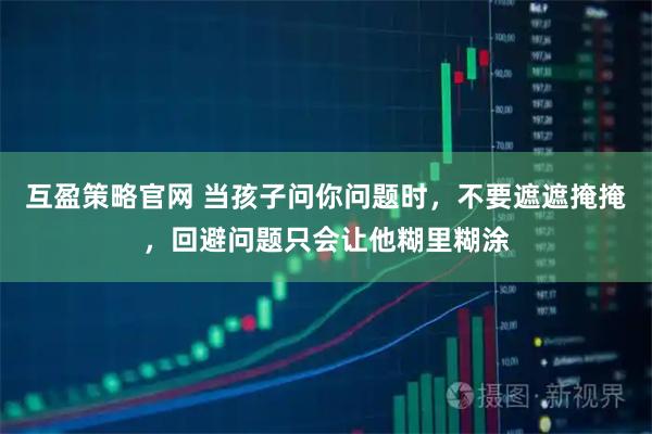 互盈策略官网 当孩子问你问题时，不要遮遮掩掩，回避问题只会让他糊里糊涂