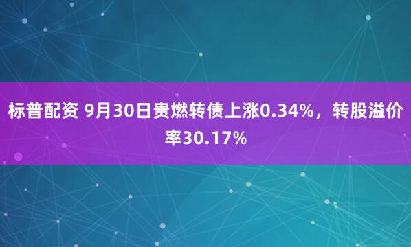 标普配资 9月30日贵燃转债上涨0.34%，转股溢价率30.17%