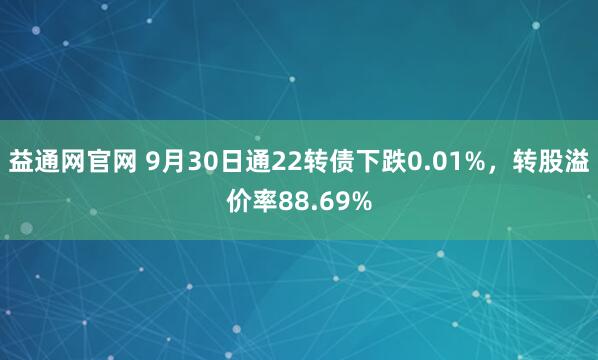 益通网官网 9月30日通22转债下跌0.01%，转股溢价率88.69%