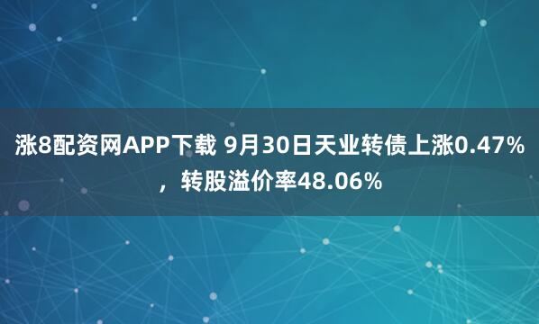 涨8配资网APP下载 9月30日天业转债上涨0.47%,转股溢价率48.06%