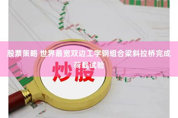 股票策略 世界最宽双边工字钢组合梁斜拉桥完成荷载试验