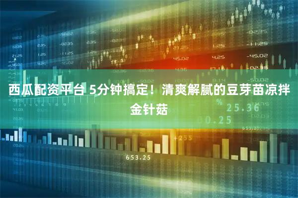 西瓜配资平台 5分钟搞定！清爽解腻的豆芽苗凉拌金针菇