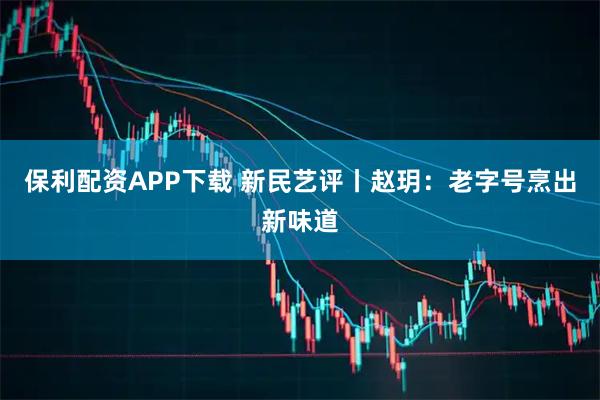 保利配资APP下载 新民艺评丨赵玥：老字号烹出新味道