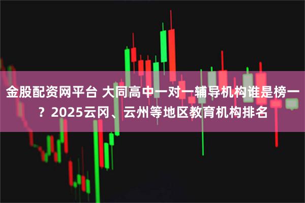 金股配资网平台 大同高中一对一辅导机构谁是榜一？2025云冈、云州等地区教育机构排名