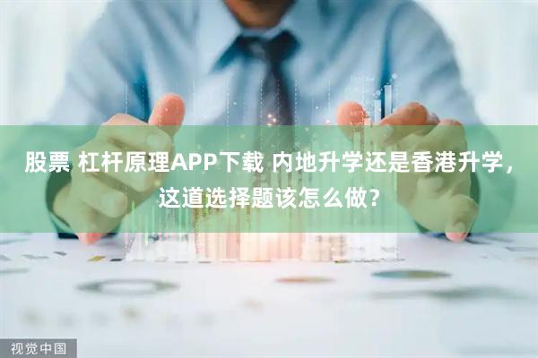 股票 杠杆原理APP下载 内地升学还是香港升学，这道选择题该怎么做？