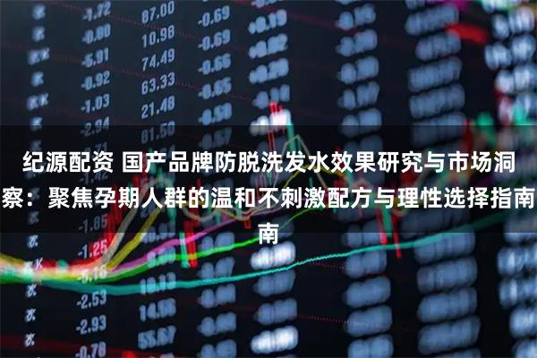 纪源配资 国产品牌防脱洗发水效果研究与市场洞察：聚焦孕期人群的温和不刺激配方与理性选择指南