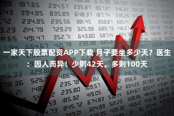 一家天下股票配资APP下载 月子要坐多少天？医生：因人而异！少则42天，多则100天