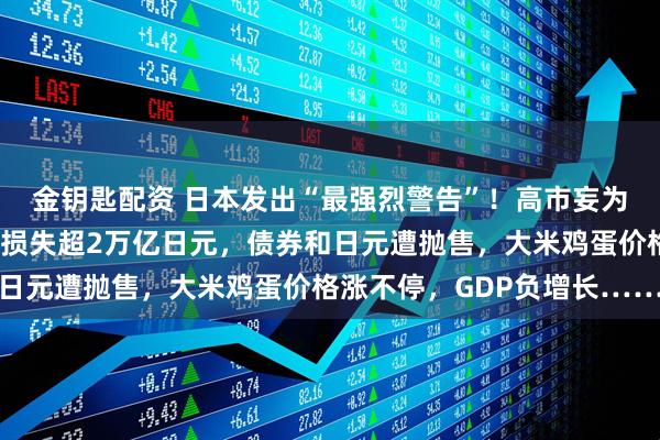 金钥匙配资 日本发出“最强烈警告”！高市妄为之“祸”来了：日本将损失超2万亿日元，债券和日元遭抛售，大米鸡蛋价格涨不停，GDP负增长……