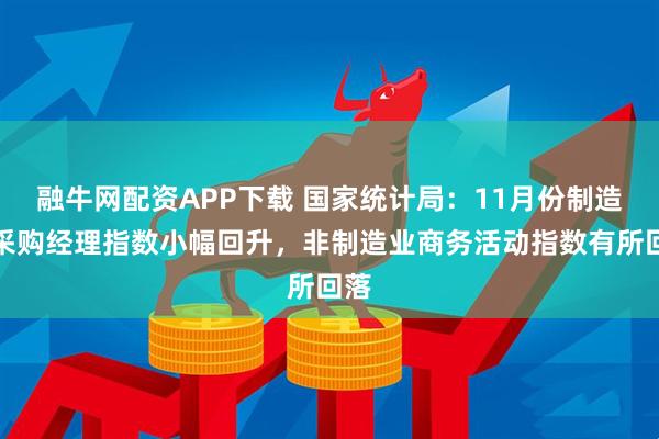 融牛网配资APP下载 国家统计局：11月份制造业采购经理指数小幅回升，非制造业商务活动指数有所回落