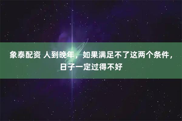 象泰配资 人到晚年,如果满足不了这两个条件,日子一定过得不好