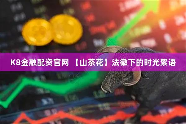 K8金融配资官网 【山茶花】法徽下的时光絮语