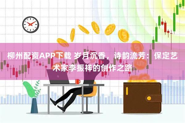 柳州配资APP下载 岁月沉香，诗韵流芳：保定艺术家李振祥的创作之路
