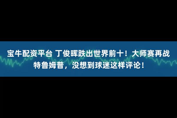 宝牛配资平台 丁俊晖跌出世界前十！大师赛再战特鲁姆普，没想到球迷这样评论！