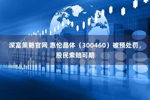 深富策略官网 惠伦晶体（300460）被预处罚，股民索赔可期