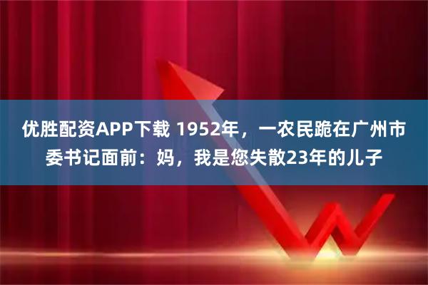 优胜配资APP下载 1952年，一农民跪在广州市委书记面前：妈，我是您失散23年的儿子