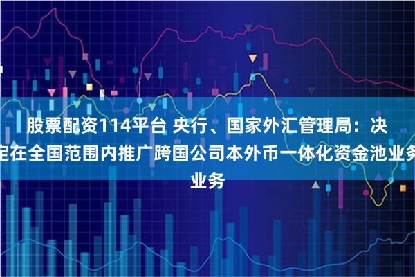 股票配资114平台 央行、国家外汇管理局：决定在全国范围内推广跨国公司本外币一体化资金池业务