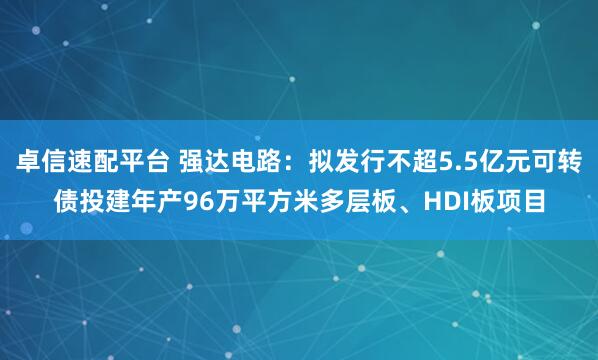 卓信速配平台 强达电路:拟发行不超5.5亿元可转债投建年产96万平方米多层板、HDI板项目