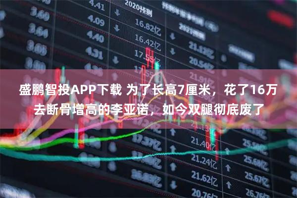盛鹏智投APP下载 为了长高7厘米,花了16万去断骨增高的李亚诺,如今双腿彻底废了