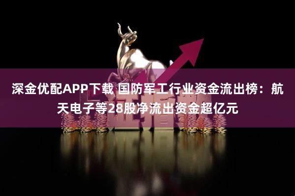 深金优配APP下载 国防军工行业资金流出榜:航天电子等28股净流出资金超亿元