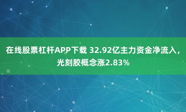 在线股票杠杆APP下载 32.92亿主力资金净流入,光刻胶概念涨2.83%