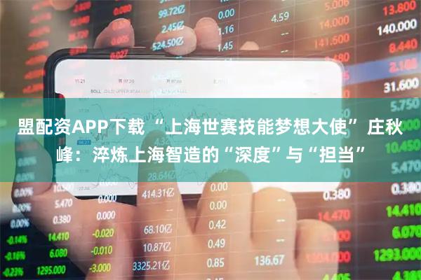 盟配资APP下载 “上海世赛技能梦想大使” 庄秋峰：淬炼上海智造的“深度”与“担当”