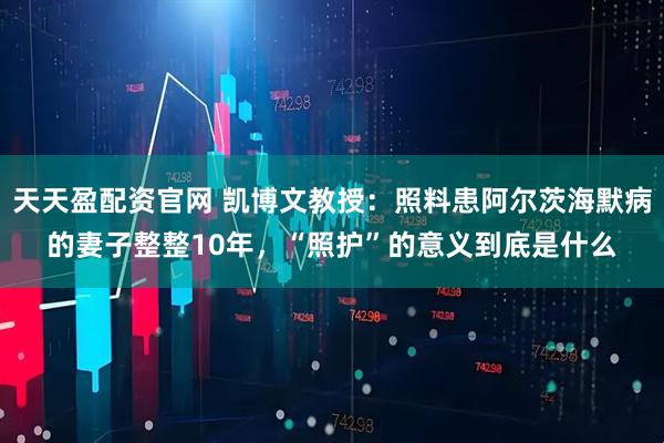 天天盈配资官网 凯博文教授：照料患阿尔茨海默病的妻子整整10年，“照护”的意义到底是什么