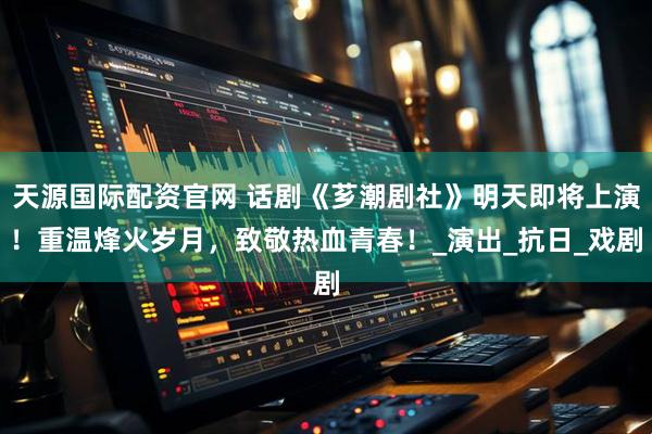 天源国际配资官网 话剧《芗潮剧社》明天即将上演！重温烽火岁月，致敬热血青春！_演出_抗日_戏剧