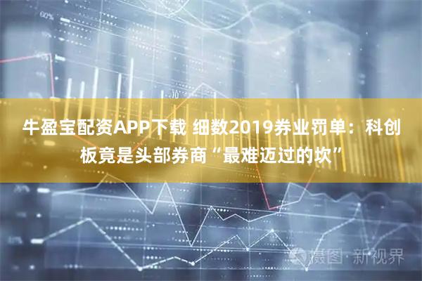 牛盈宝配资APP下载 细数2019券业罚单：科创板竟是头部券商“最难迈过的坎”