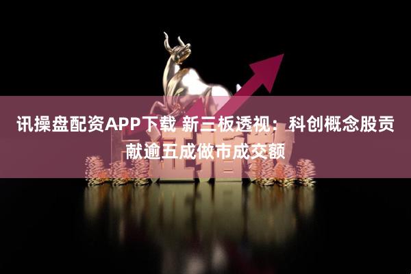 讯操盘配资APP下载 新三板透视：科创概念股贡献逾五成做市成交额