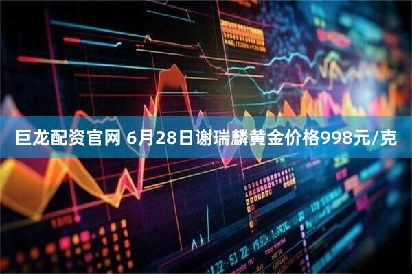 巨龙配资官网 6月28日谢瑞麟黄金价格998元/克