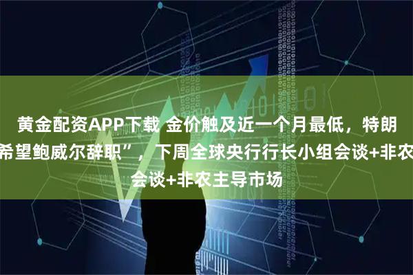 黄金配资APP下载 金价触及近一个月最低，特朗普喊话“希望鲍威尔辞职”，下周全球央行行长小组会谈+非农主导市场