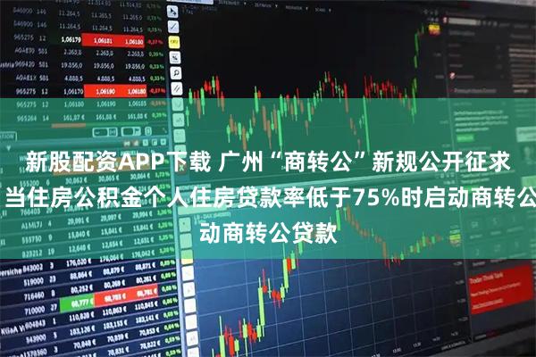 新股配资APP下载 广州“商转公”新规公开征求意见 当住房公积金个人住房贷款率低于75%时启动商转公贷款
