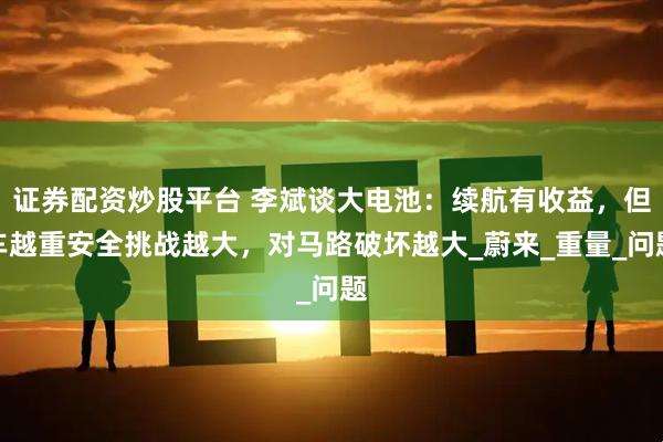 证券配资炒股平台 李斌谈大电池：续航有收益，但车越重安全挑战越大，对马路破坏越大_蔚来_重量_问题