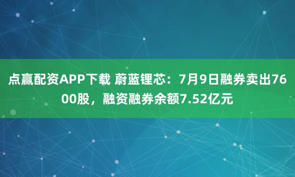 点赢配资APP下载 蔚蓝锂芯:7月9日融券卖出7600股,融资融券余额7.52亿元