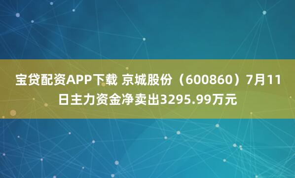 宝贷配资APP下载 京城股份（600860）7月11日主力资金净卖出3295.99万元