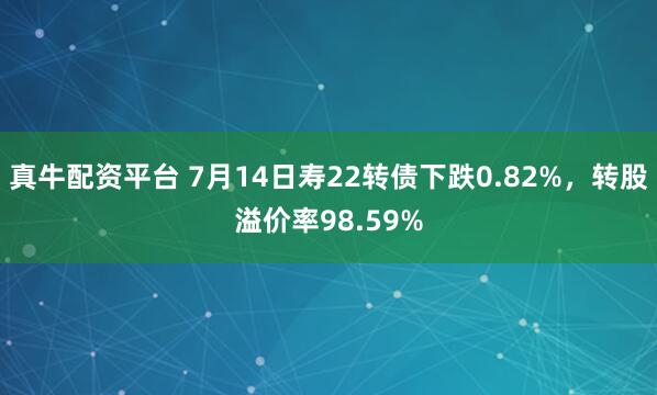 真牛配资平台 7月14日寿22转债下跌0.82%，转股溢价率98.59%
