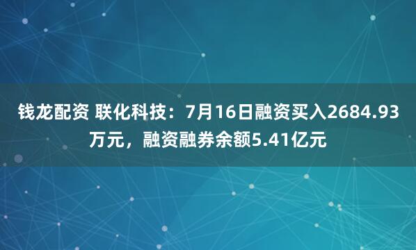 钱龙配资 联化科技：7月16日融资买入2684.93万元，融资融券余额5.41亿元