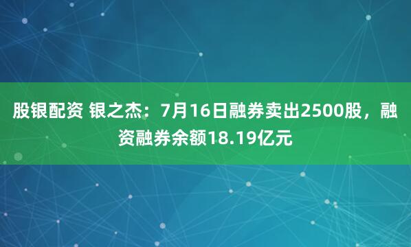 股银配资 银之杰：7月16日融券卖出2500股，融资融券余额18.19亿元