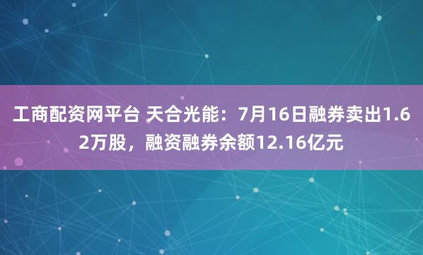 工商配资网平台 天合光能：7月16日融券卖出1.62万股，融资融券余额12.16亿元