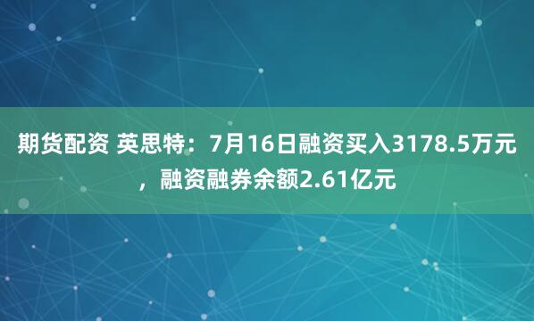 期货配资 英思特：7月16日融资买入3178.5万元，融资融券余额2.61亿元