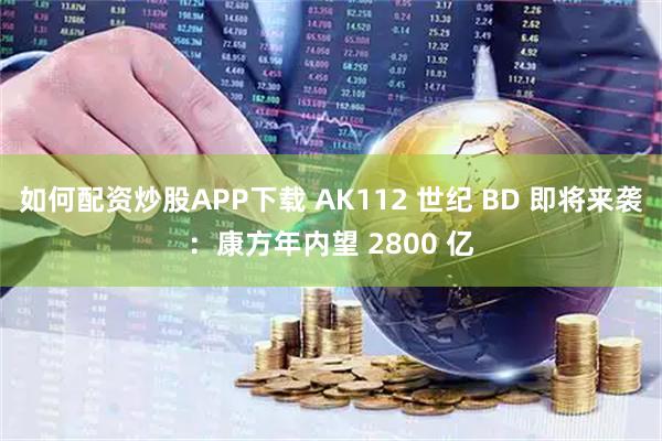 如何配资炒股APP下载 AK112 世纪 BD 即将来袭：康方年内望 2800 亿