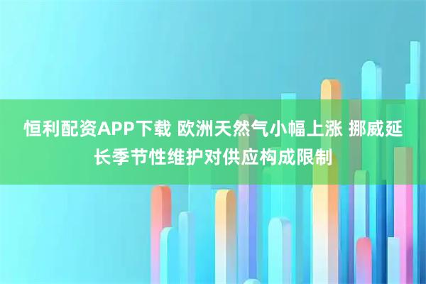 恒利配资APP下载 欧洲天然气小幅上涨 挪威延长季节性维护对供应构成限制