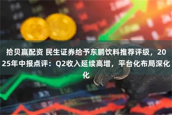 拾贝赢配资 民生证券给予东鹏饮料推荐评级，2025年中报点评：Q2收入延续高增，平台化布局深化
